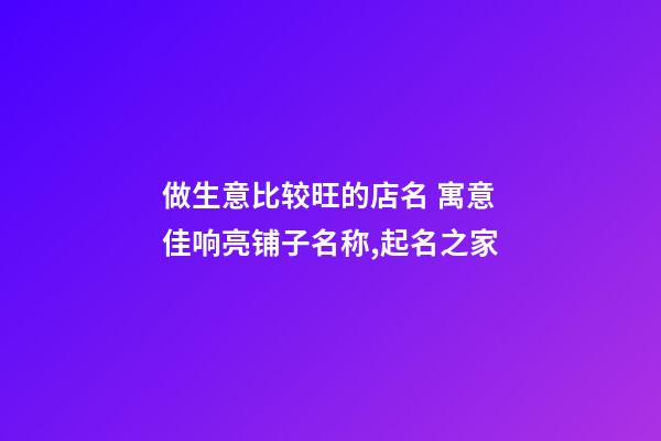 做生意比较旺的店名 寓意佳响亮铺子名称,起名之家-第1张-店铺起名-玄机派